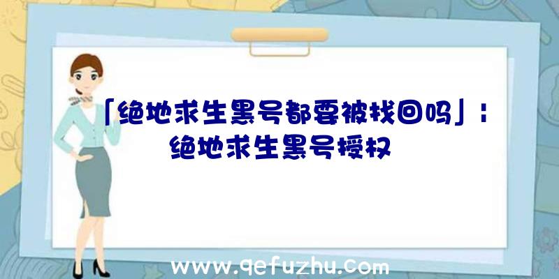 「绝地求生黑号都要被找回吗」|绝地求生黑号授权